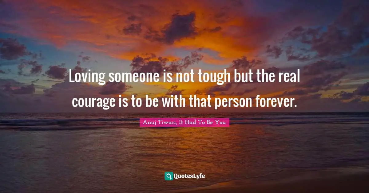 Loving someone is not tough but the real courage is to be with that person forever.