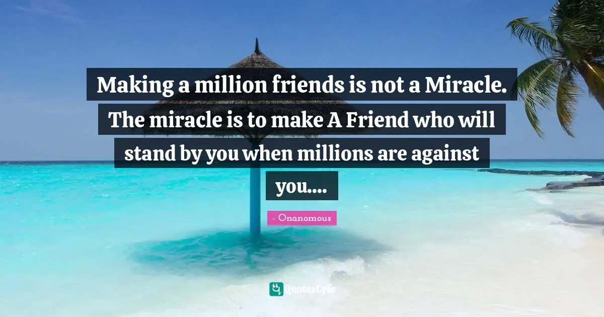 Making a million friends is not a Miracle. The miracle is to make A Friend who will stand by you when millions are against you....