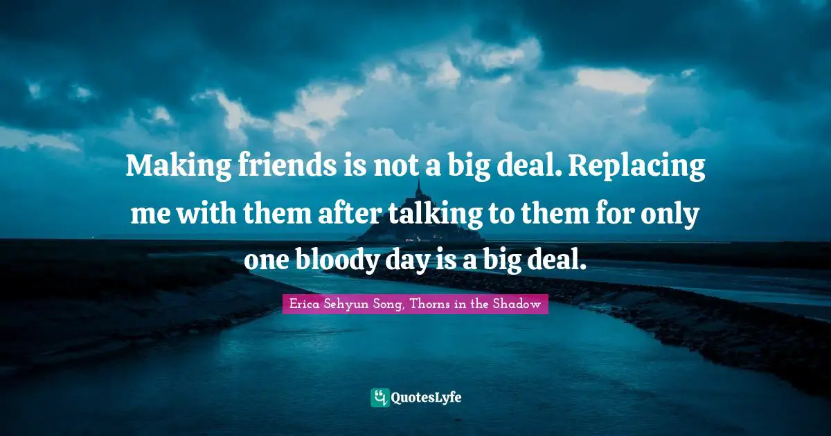 Erica Sehyun Song, Thorns In The Shadow Quotes: "Making friends is not a big deal. Replacing me with them after talking to them for only one bloody day is a big deal."