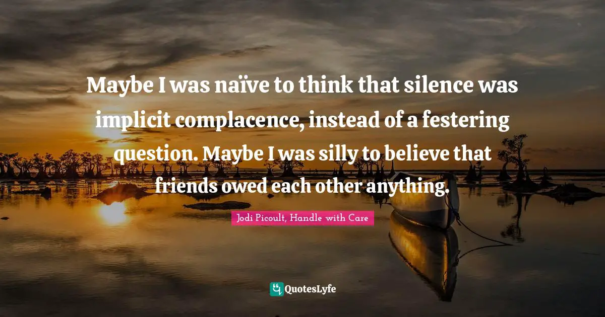 Maybe I was naïve to think that silence was implicit complacence, instead of a festering question. Maybe I was silly to believe that friends owed each other anything.