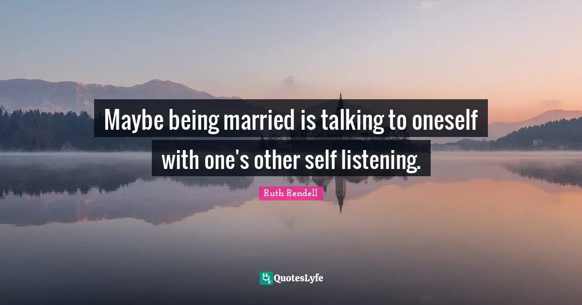 Ruth Rendell Quotes: "Maybe being married is talking to oneself with one's other self listening."