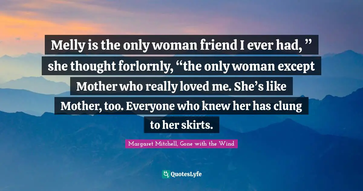 Melly is the only woman friend I ever had, ” she thought forlornly, “the only woman except Mother who really loved me. She’s like Mother, too. Everyone who knew her has clung to her skirts.