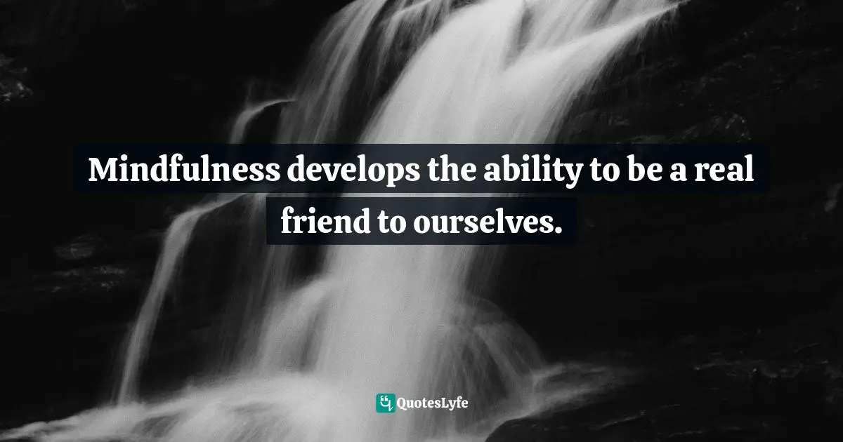 Mindfulness develops the ability to be a real friend to ourselves.