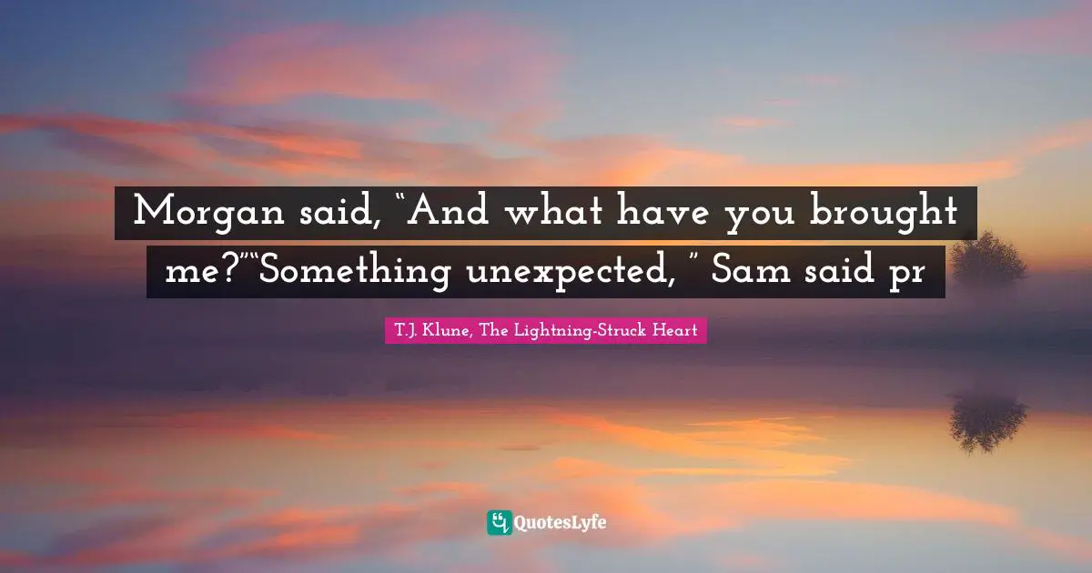 Morgan said, “And what have you brought me?”“Something unexpected, ” Sam said pr