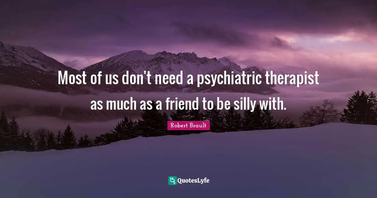 Robert Brault Quotes: "Most of us don't need a psychiatric therapist as much as a friend to be silly with."