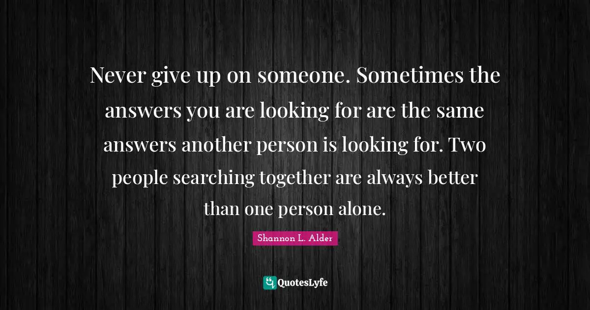 Seeking Answers Quotes: "Never give up on someone. Sometimes the answers you are looking for are the same answers another person is looking for. Two people searching together are always better than one person alone."