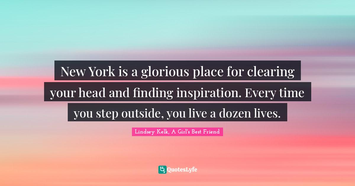 New York is a glorious place for clearing your head and finding inspiration. Every time you step outside, you live a dozen lives.