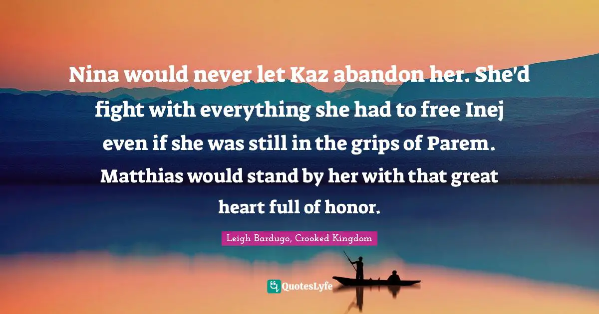 Nina would never let Kaz abandon her. She'd fight with everything she had to free Inej even if she was still in the grips of Parem. Matthias would stand by her with that great heart full of honor.