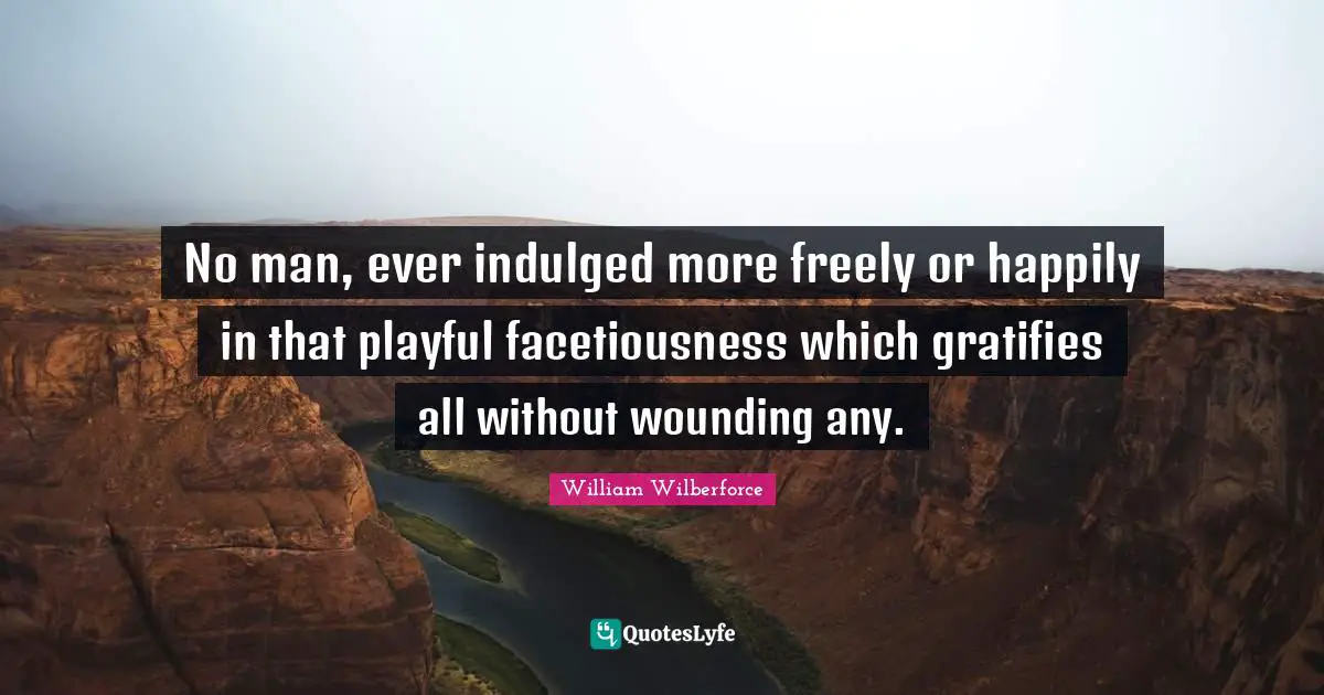 William Wilberforce Quotes: "No man, ever indulged more freely or happily in that playful facetiousness which gratifies all without wounding any."