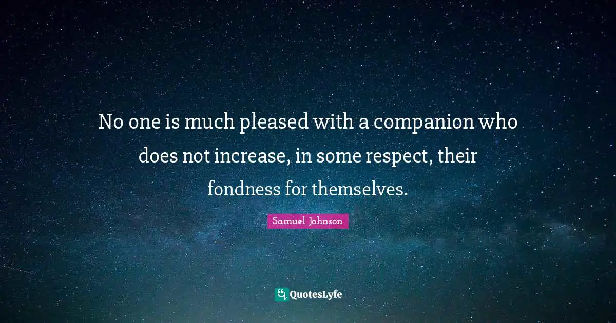 No one is much pleased with a companion who does not increase, in some respect, their fondness for themselves.