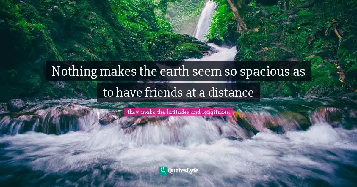 Nothing makes the earth seem so spacious as to have friends at a distance