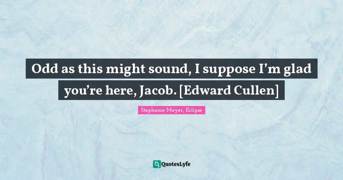 Odd as this might sound, I suppose I’m glad you’re here, Jacob. [Edward Cullen]
