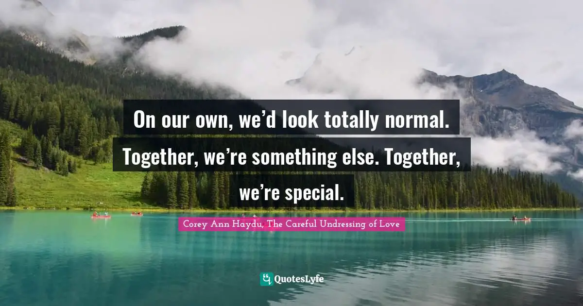 On our own, we’d look totally normal. Together, we’re something else. Together, we’re special.