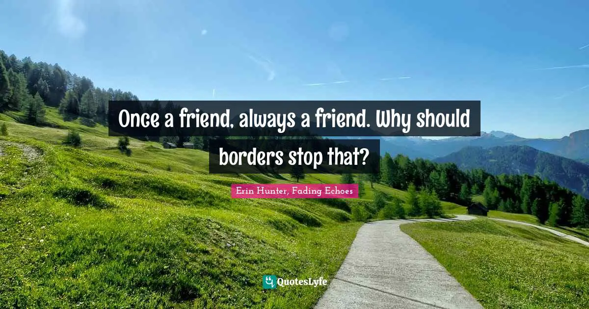 Once a friend, always a friend. Why should borders stop that?