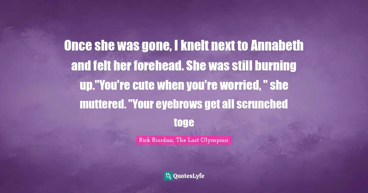Once she was gone, I knelt next to Annabeth and felt her forehead. She was still burning up."You're cute when you're worried, " she muttered. "Your eyebrows get all scrunched toge