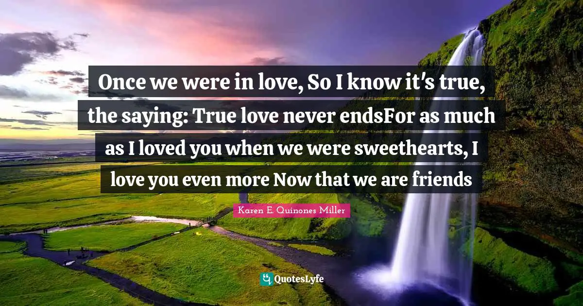 Karen E. Quinones Miller Quotes: Once we were in love, So I know it's true, the saying: True love never endsFor as much as I loved you when we were sweethearts, I love you even more Now that we are friends