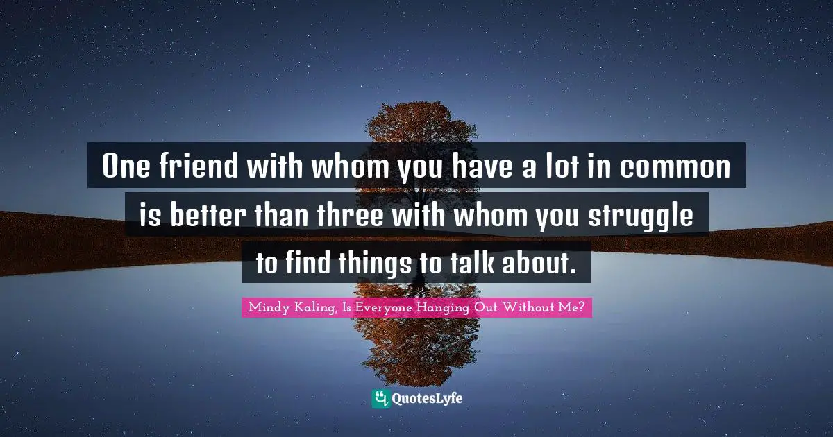 One friend with whom you have a lot in common is better than three with whom you struggle to find things to talk about.