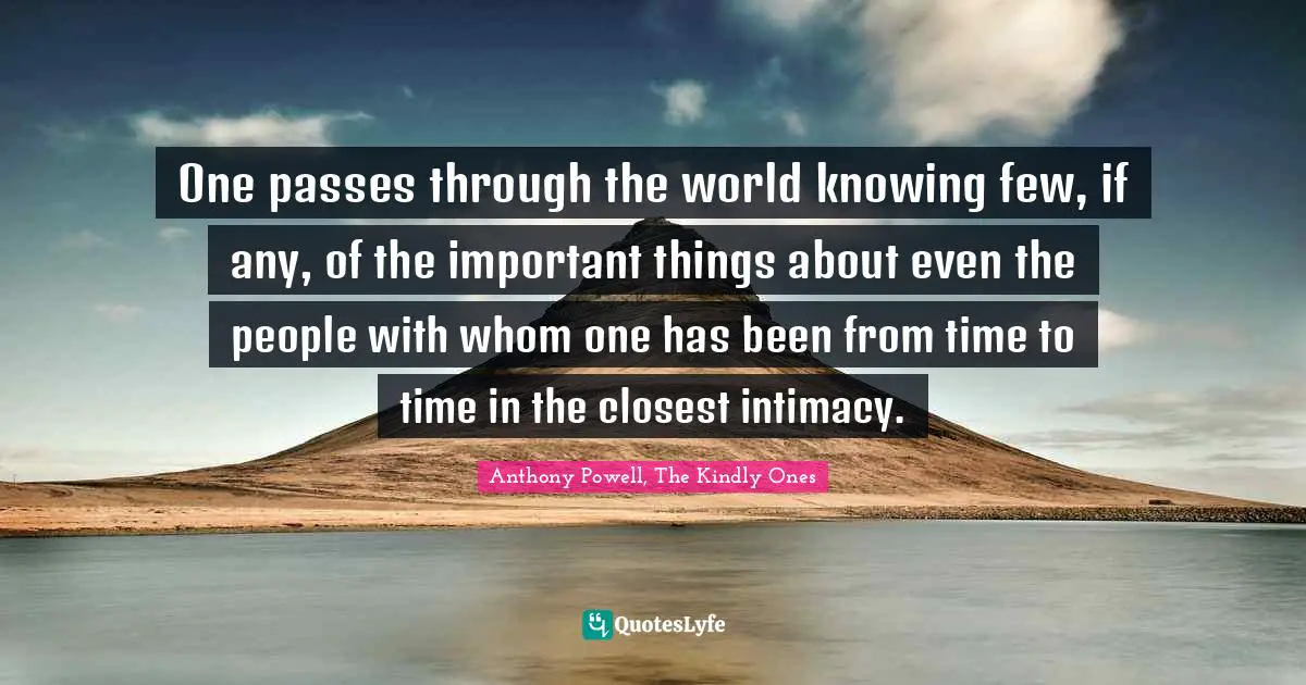 One passes through the world knowing few, if any, of the important things about even the people with whom one has been from time to time in the closest intimacy.