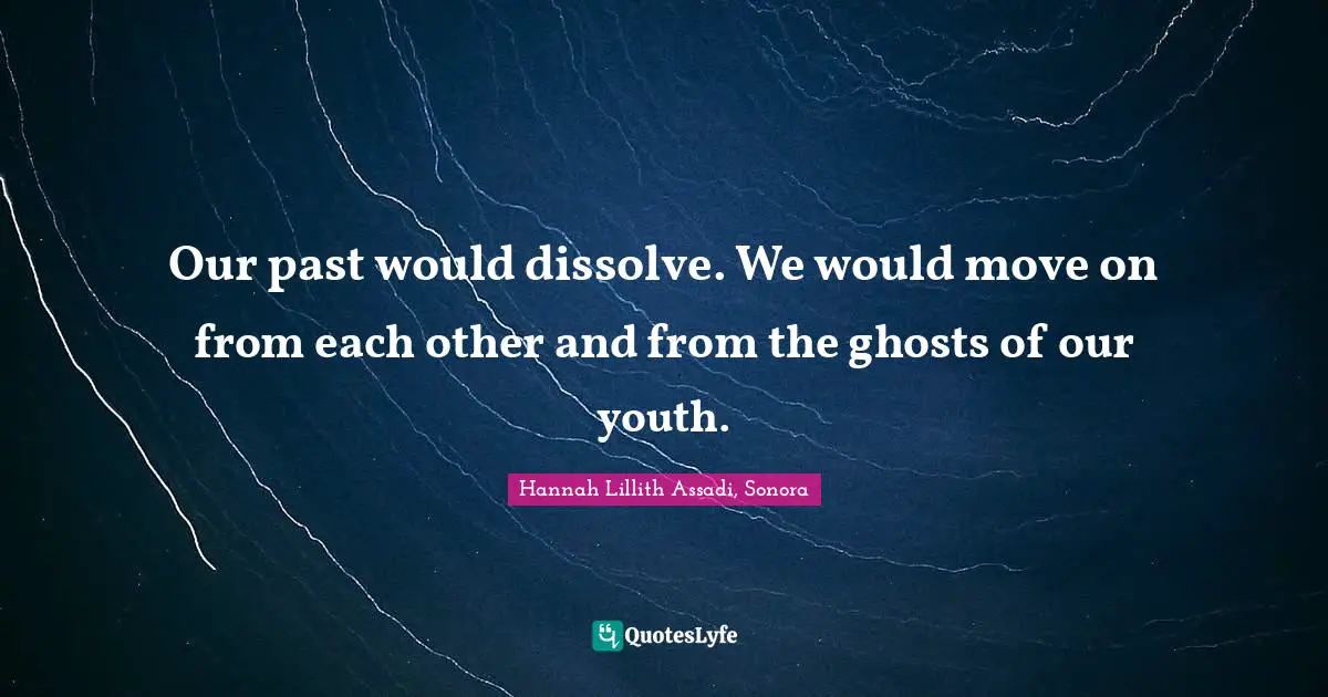 Our past would dissolve. We would move on from each other and from the ghosts of our youth.