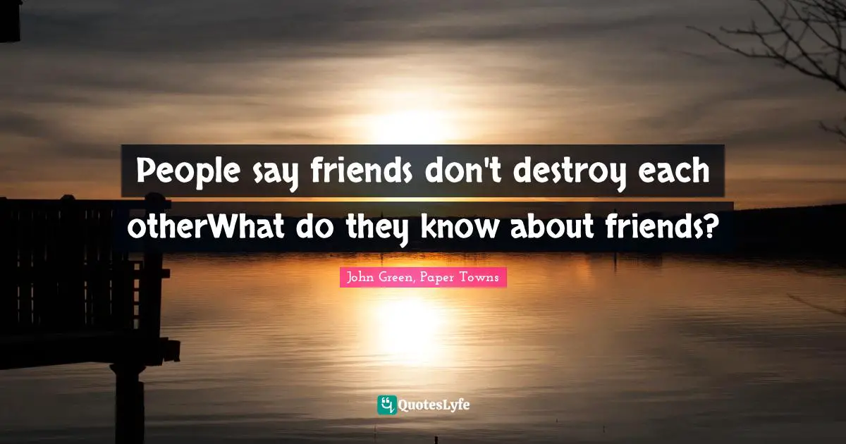 People say friends don't destroy each otherWhat do they know about friends?