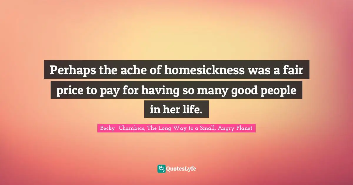 Perhaps the ache of homesickness was a fair price to pay for having so many good people in her life.