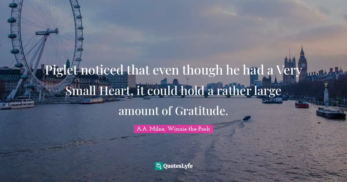 Gratitude Quotes: "Piglet noticed that even though he had a Very Small Heart, it could hold a rather large amount of Gratitude."