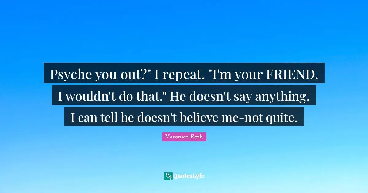 Psyche you out?" I repeat. "I'm your FRIEND. I wouldn't do that." He doesn't say anything. I can tell he doesn't believe me-not quite.