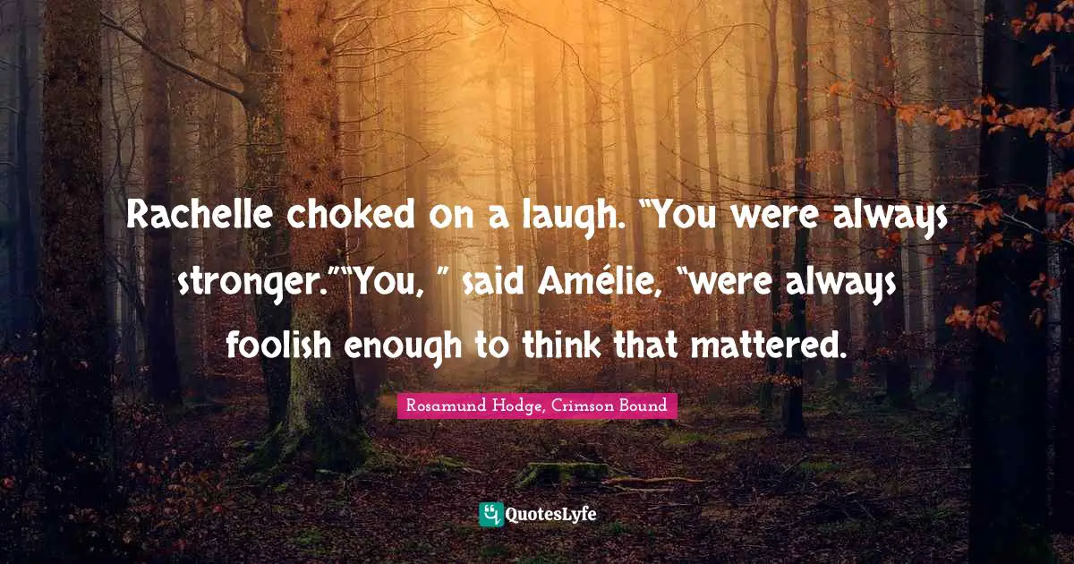 Rachelle choked on a laugh. “You were always stronger.”“You, ” said Amélie, “were always foolish enough to think that mattered.
