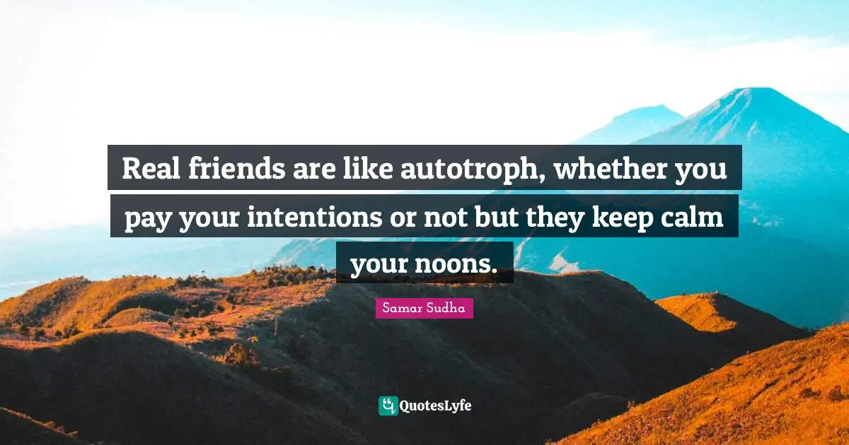 Real friends are like autotroph, whether you pay your intentions or not but they keep calm your noons.