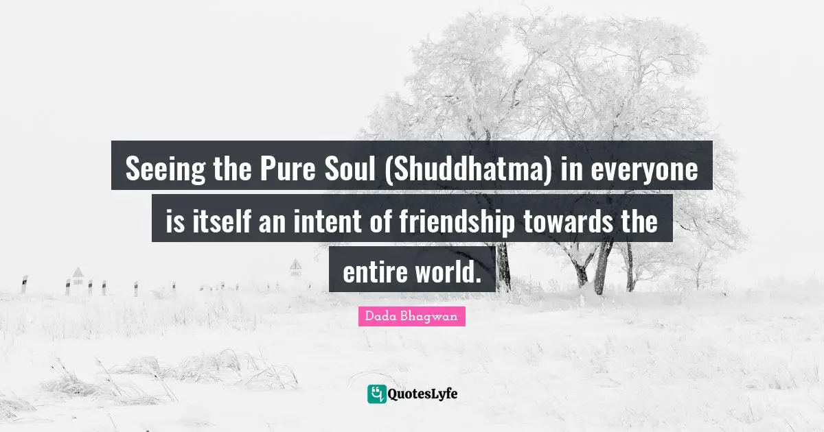 Seeing the Pure Soul (Shuddhatma) in everyone is itself an intent of friendship towards the entire world.