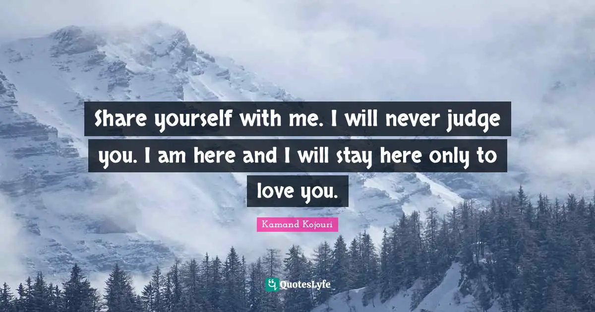 Kamand Kojouri Quotes: Share yourself with me. I will never judge you. I am here and I will stay here only to love you.