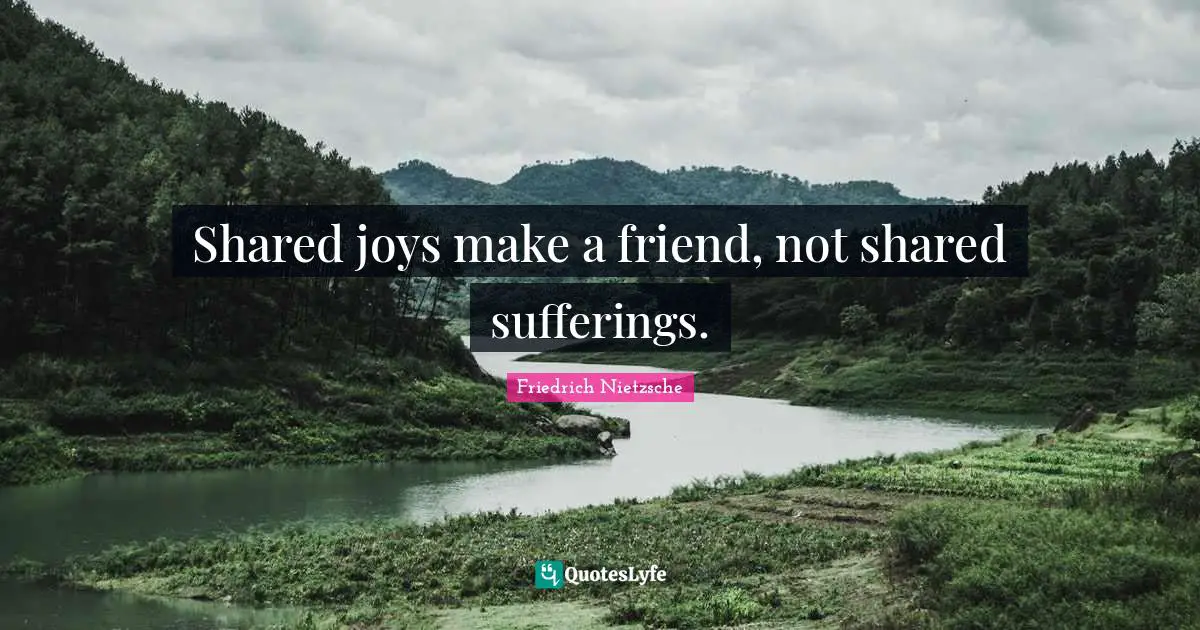 Shared joys make a friend, not shared sufferings.