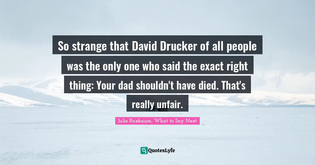 So strange that David Drucker of all people was the only one who said the exact right thing: Your dad shouldn't have died. That's really unfair.