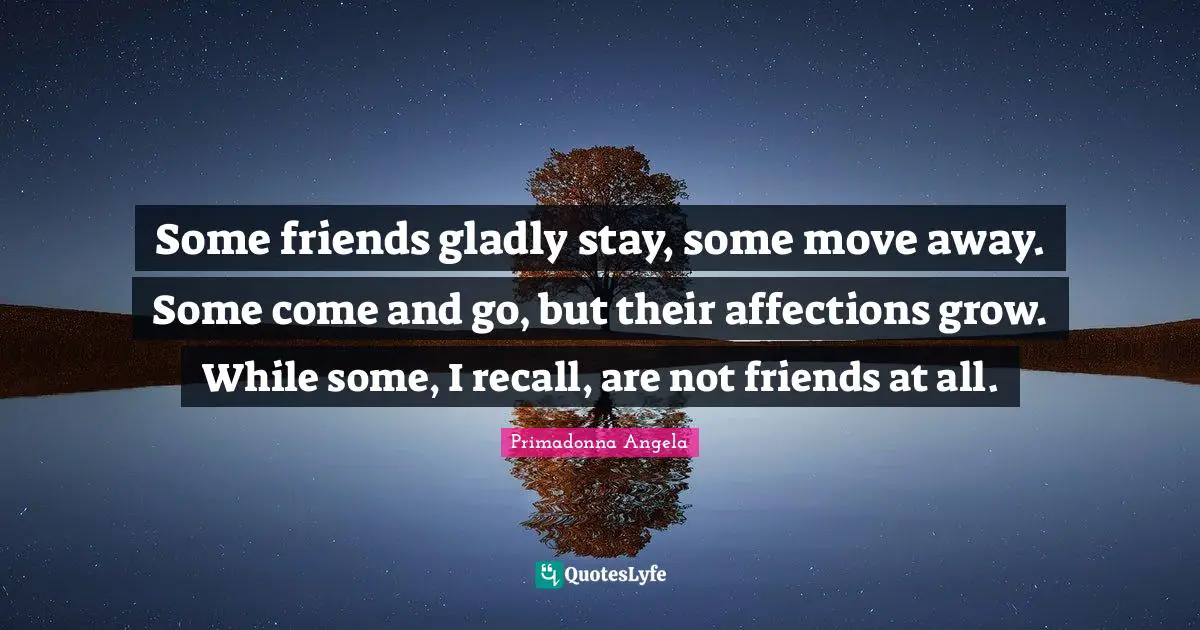 Some friends gladly stay, some move away. Some come and go, but their affections grow. While some, I recall, are not friends at all.