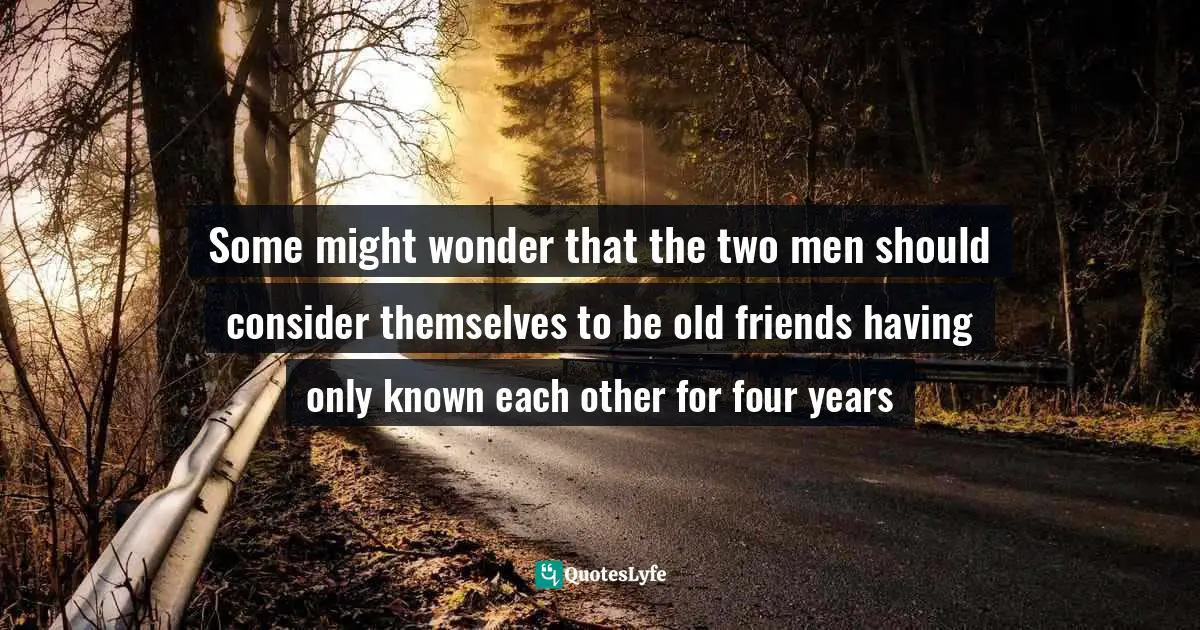Some might wonder that the two men should consider themselves to be old friends having only known each other for four years