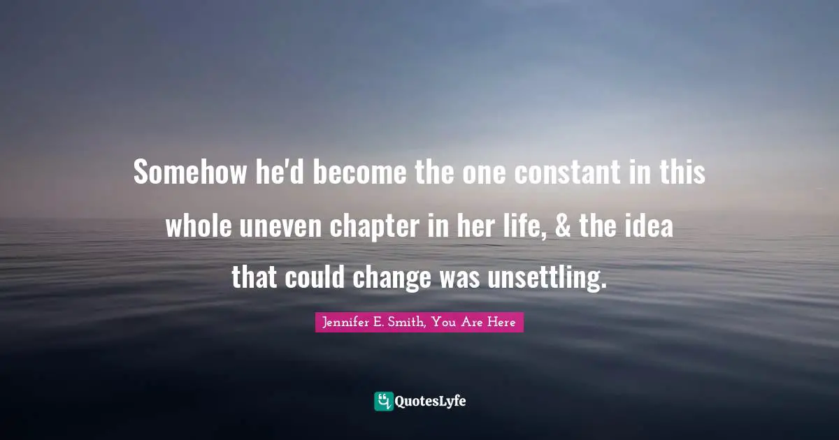 Somehow he'd become the one constant in this whole uneven chapter in her life, & the idea that could change was unsettling.