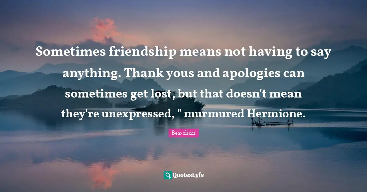 Hermione Quotes: "Sometimes friendship means not having to say anything. Thank yous and apologies can sometimes get lost, but that doesn't mean they're unexpressed, " murmured Hermione."