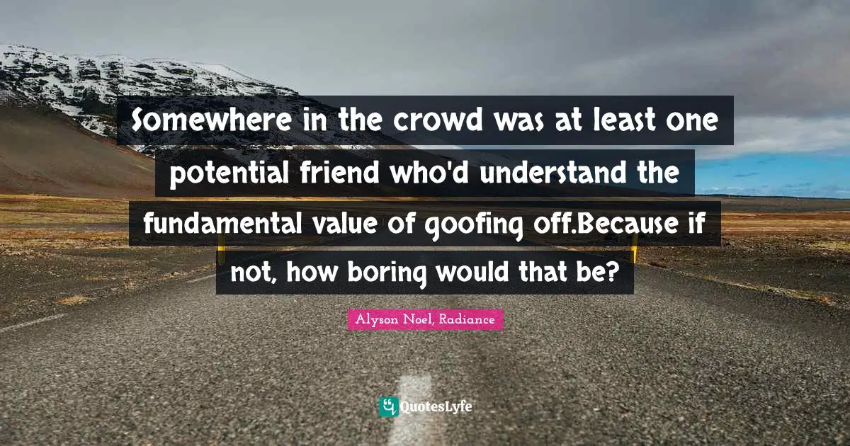 Somewhere in the crowd was at least one potential friend who'd understand the fundamental value of goofing off.Because if not, how boring would that be?