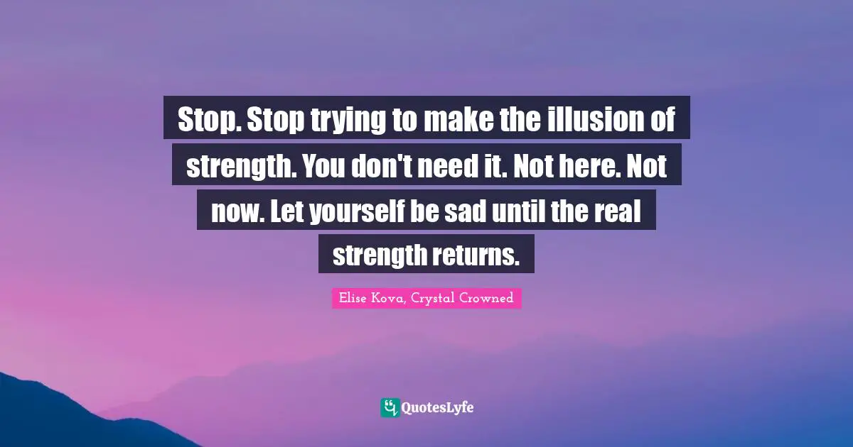Stop. Stop trying to make the illusion of strength. You don't need it. Not here. Not now. Let yourself be sad until the real strength returns.