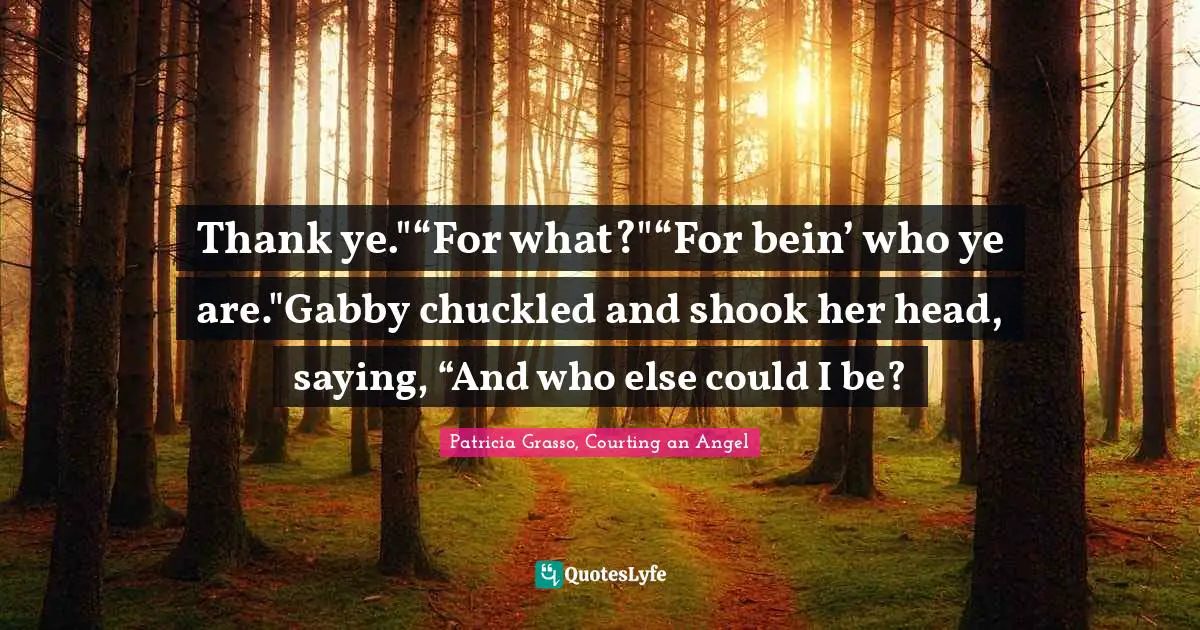 Thank ye."“For what?"“For bein’ who ye are."Gabby chuckled and shook her head, saying, “And who else could I be?