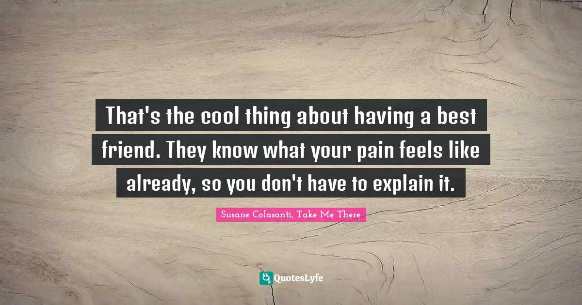 That's the cool thing about having a best friend. They know what your pain feels like already, so you don't have to explain it.