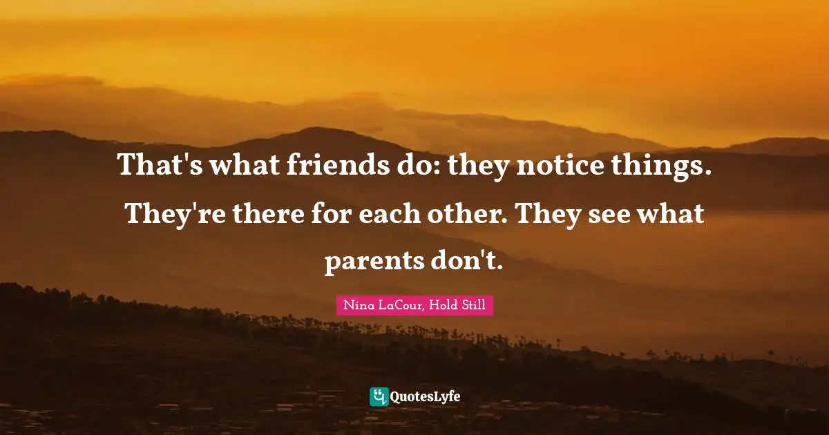 That's what friends do: they notice things. They're there for each other. They see what parents don't.