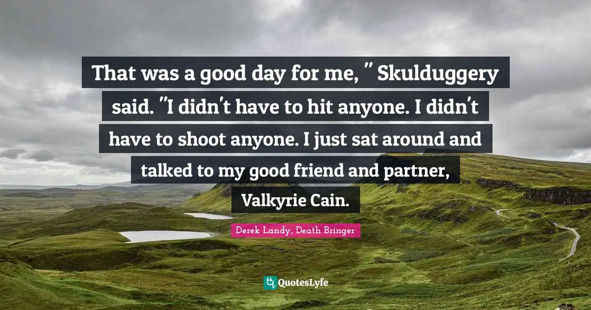 That was a good day for me, " Skulduggery said. "I didn't have to hit anyone. I didn't have to shoot anyone. I just sat around and talked to my good friend and partner, Valkyrie Cain.