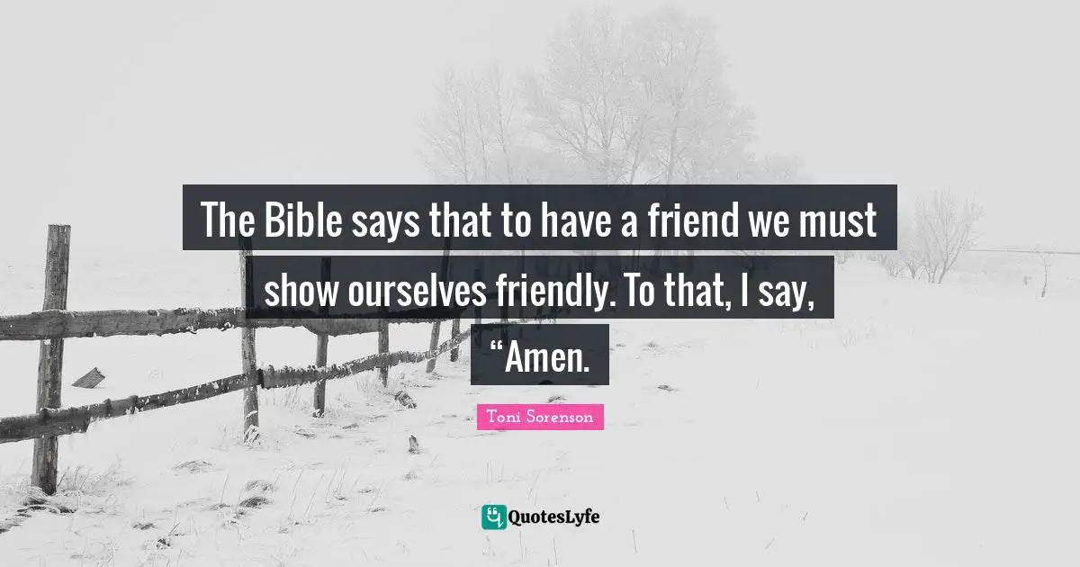 The Bible says that to have a friend we must show ourselves friendly. To that, I say, “Amen.