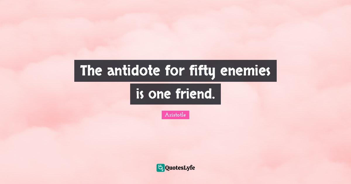 Aristotle Quotes: "The antidote for fifty enemies is one friend."