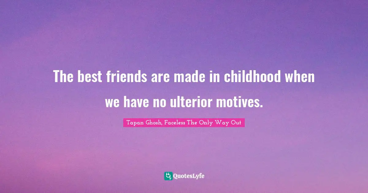 The best friends are made in childhood when we have no ulterior motives.