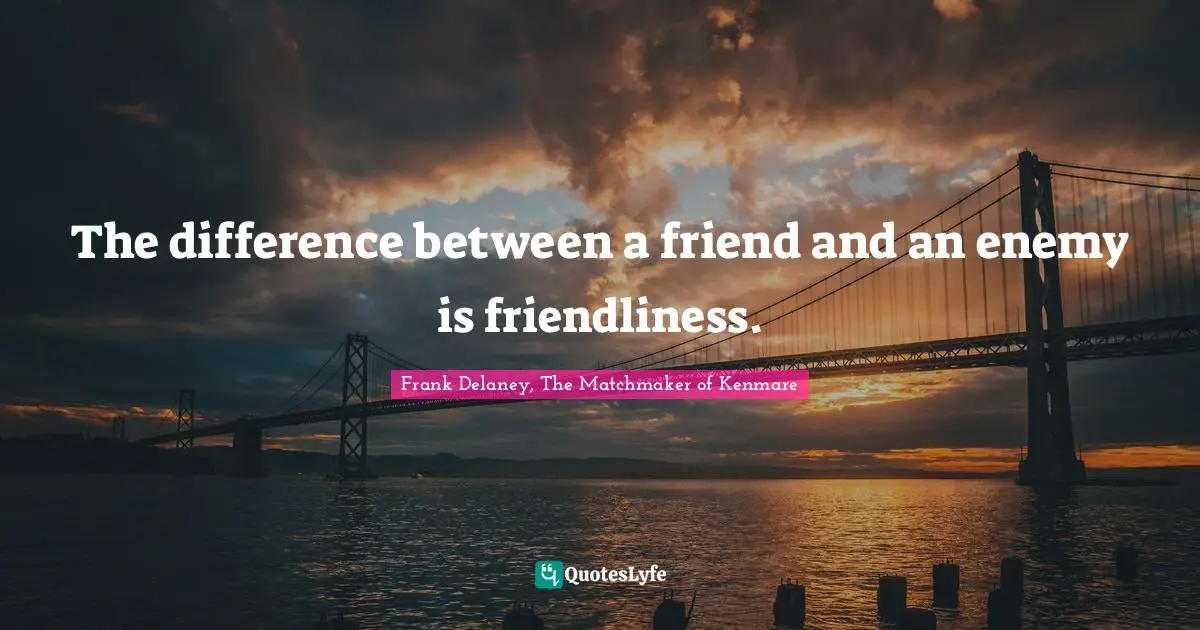 The difference between a friend and an enemy is friendliness.