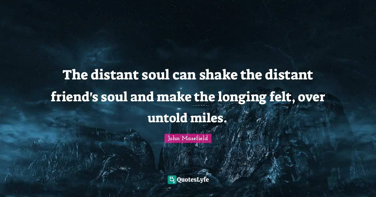 The distant soul can shake the distant friend's soul and make the longing felt, over untold miles.