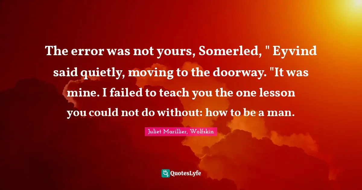 The error was not yours, Somerled, " Eyvind said quietly, moving to the doorway. "It was mine. I failed to teach you the one lesson you could not do without: how to be a man.