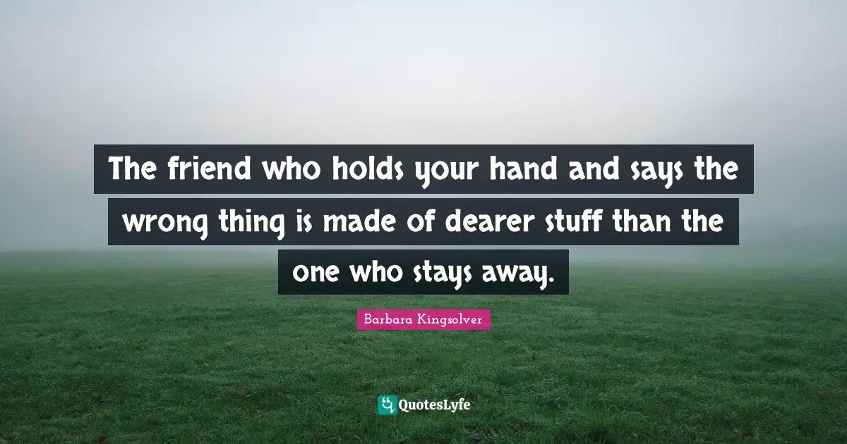 The friend who holds your hand and says the wrong thing is made of dearer stuff than the one who stays away.